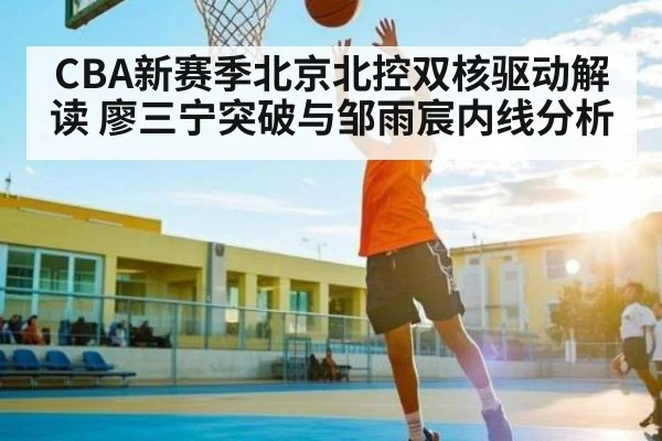 CBA新赛季北京北控双核驱动解读 廖三宁突破与邹雨宸内线分析 | HG