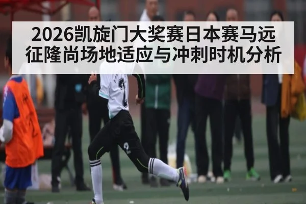 2026凯旋门大奖赛日本赛马远征隆尚场地适应与冲刺时机分析 | HG