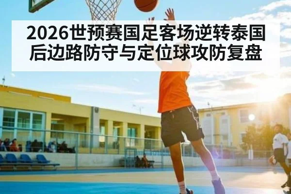 2026世预赛国足客场逆转泰国后边路防守与定位球攻防复盘